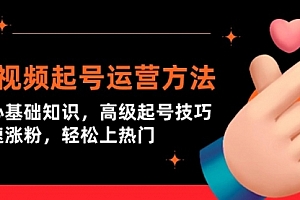 【第9493期】短视频起号运营方法:核心基础知识,高级起号技巧,快速涨粉,轻松上热门