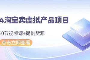 【第9193期】2024淘宝卖虚拟产品项目,10节视频课+提供货源