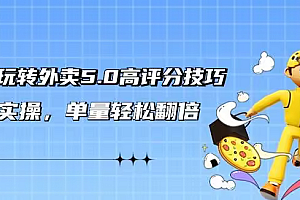 【第9191期】轻松玩转外卖5.0高评分技巧,超详实操,单量轻松翻倍
