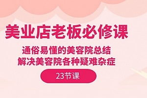 【第9836期】美业店老板必修课:通俗易懂的美容院总结,解决美容院各种疑难杂症(23节)