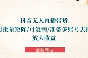 【第9991期】抖音·无人直播带货 可批量矩阵/可复制/准备多账号去播/放大收益-全套课程