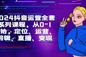 【第9675期】2024抖音运营-全套系列课程,从0-1开始,定位、运营、剪辑、直播、变现