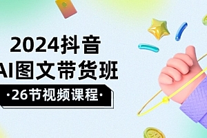 【第9993期】2024抖音AI图文带货班:在这个赛道上 乘风破浪 拿到好效果(26节课)