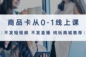 【第9705期】商品卡从0-1线上课(不发短视频 不发直播 纯玩商城推荐)32节课