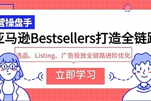 【第9701期】亚马逊Bestsellers打造全链路,选品、Listing、广告投放全链路进阶优化