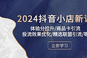 【第10015期】2024抖音小店新课,体验分拉升/商品卡引流/投流效果优化/精选联盟引流/等