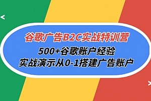 【第9932期】谷歌广告B2C实战特训营,500+谷歌账户经验,实战演示从0-1搭建广告账户