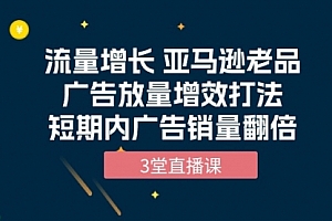 【第9944期】流量增长 亚马逊老品广告放量增效打法,短期内广告销量翻倍(3堂直播课)
