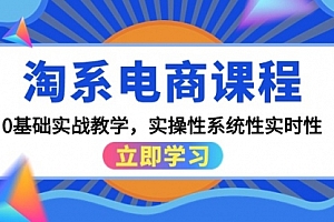 【第9617期】淘系电商课程,0基础实战教学,实操性系统性实时性(15节课)