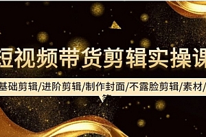 【第9774期】短视频带货剪辑实操课:基础剪辑/进阶剪辑/制作封面/不露脸剪辑/素材/