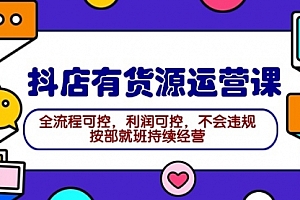 【第9619期】2024抖店有货源运营课:全流程可控,利润可控,不会违规,按部就班持续经营