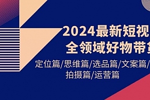 【第9714期】2024最新短视频全领域好物带货 定位篇/思维篇/选品篇/文案篇/拍摄篇/运营篇