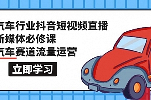 【第9647期】汽车行业 抖音短视频-直播新媒体必修课,汽车赛道流量运营(118节课)