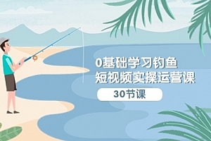 【第9580期】0基础学习钓鱼短视频实操运营课:认知篇/定位篇/工具篇/内容篇/运营篇