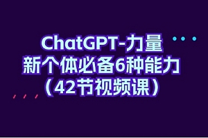 【第9607期】ChatGPT-力量 新个体必备6种能力(42节视频课)