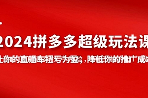 【第9887期】2024拼多多-超级玩法课,让你的直通车扭亏为盈,降低你的推广成本-7节课