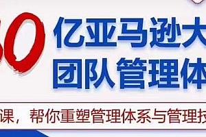 【第9978期】30亿-亚马逊大卖团队管理体系,一套课帮你重塑管理体系与管理技巧