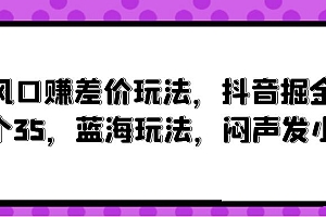 【第9873期】风口赚差价玩法,抖音掘金,一个35,蓝海玩法