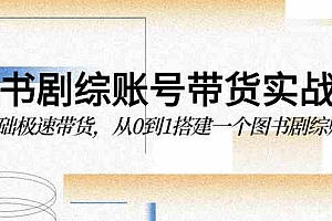 【第9581期】图书-剧综账号带货实战课,0基础极速带货,从0到1搭建一个图书剧综账号