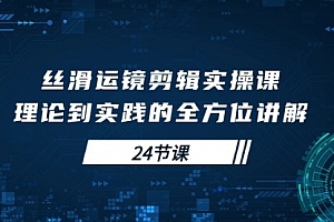 【第9963期】丝滑运镜剪辑实操课,理论到实践的全方位讲解(24节课)