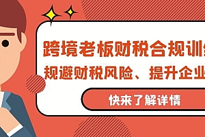 【第9743期】跨境老板-财税合规训练营,规避财税风险、提升企业利润