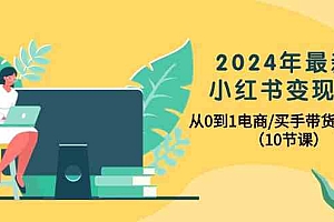 【第9959期】2024年最新小红书变现课,从0到1电商/买手带货/接商单(10节课)