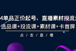 【第9638期】2024单品正价起号,直播素材投流选品,选品课+投流课+素材课+卡首屏-101节