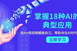 【第9608期】掌握18种AI的典型应用,用AI+短视频 赋能自己,帮助你在AI时代领先一步