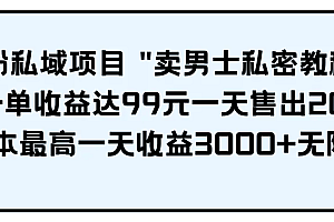 【第9626期】男粉私域项目 “卖男士私密教程” 每一单收益达99元一天售出20单