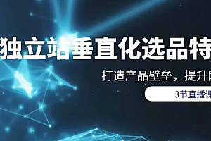 【第9811期】垂直化选品训练营,打造产品壁垒,提升网站利润(3节直播课)