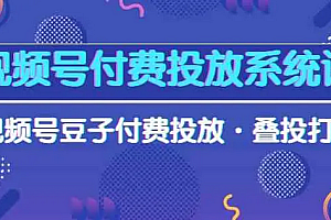 【第9945期】视频号付费投放系统课,视频号豆子付费投放·叠投打法(高清视频课)