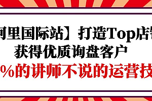 【第9844期】【阿里国际站】打造Top店铺-获得优质询盘客户,95%的讲师不说的运营技巧