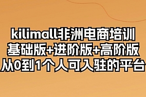 【第10129期】kilimall非洲电商培训,基础版+进阶版+高阶版 从0-1个人可入驻的平台-12节
