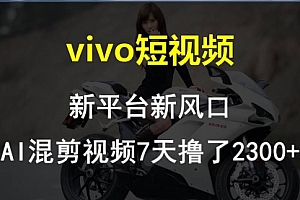 【第10111期】vivo短视频:新平台新风口,AI混剪视频7天撸了2300+