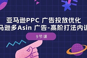 【第10319期】亚马逊PPC 广告投放优化:亚马逊多Asin 广告-高阶打法内训班-9节课