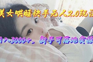 【第10175期】美女哄睡快手无人2.0赛道,日收3000+,新手可落地实操