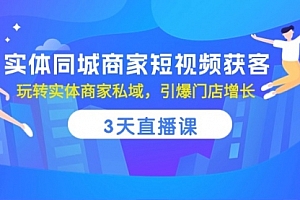 【第10173期】实体同城商家短视频获客,3天直播课,玩转实体商家私域,引爆门店增长