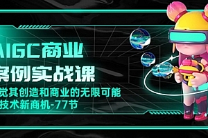 【第10211期】AIGC-商业案例实战课,发觉其创造和商业的无限可能,Ai技术新商机