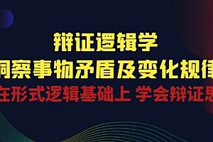 【第10460期】辩证 逻辑学 | 洞察 事物矛盾及变化规律 在形式逻辑基础上 学会辩证思维