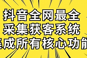【第10084期】抖音全网最全采集获客系统,集成所有核心功能,日引500+