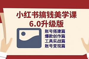 【第10174期】小红书搞钱美学课-6.0升级版,账号搭建/爆款创作/工具实战/账号变现篇