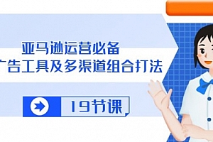 【第10276期】亚马逊运营必备,多广告 工具及多渠道组合打法(19节课)