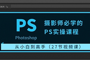【第10223期】摄影师必学的PS实操课程:从小白到高手(27节视频课)