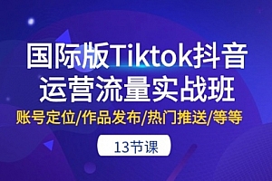 【第10395期】国际版Tiktok抖音运营流量实战班:账号定位/作品发布/热门推送/等等-13节