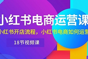 【第10181期】小红书·电商运营课:小红书开店流程,小红书电商如何运营(18节视频课)