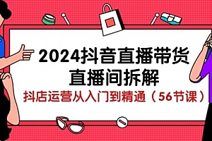 【第10072期】2024抖音直播带货-直播间拆解:抖店运营从入门到精通(56节课)