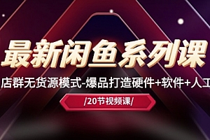 【第10379期】最新闲鱼系列课,店群无货源模式-爆品打造硬件+软件+人工(20节课)