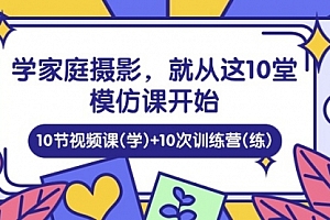 【第10306期】学家庭 摄影,就从这10堂模仿课开始 ,10节视频课(学)+10次训练营(练)
