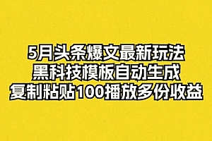 【第10164期】5月头条爆文最新玩法,黑科技模板自动生成,复制粘贴100播放多份收益