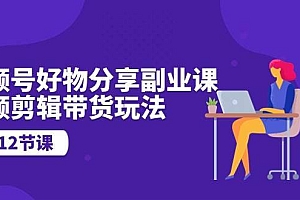 【第10108期】视频号好物分享副业课,视频剪辑带货玩法(12节课)